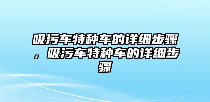 吸污車特種車的詳細(xì)步驟，吸污車特種車的詳細(xì)步驟