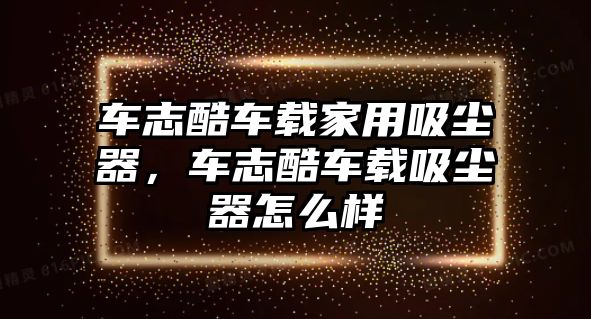 車志酷車載家用吸塵器，車志酷車載吸塵器怎么樣