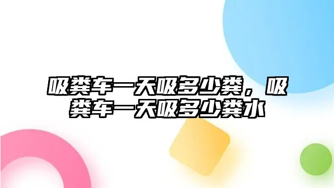 吸糞車一天吸多少糞，吸糞車一天吸多少糞水