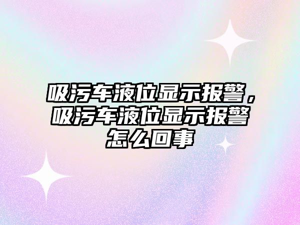 吸污車液位顯示報警，吸污車液位顯示報警怎么回事