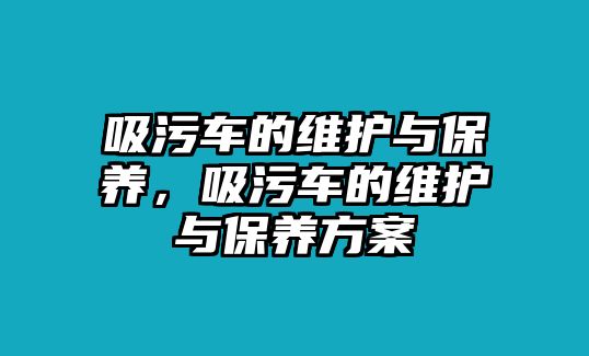 吸污車的維護與保養(yǎng)，吸污車的維護與保養(yǎng)方案