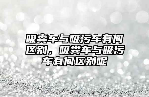 吸糞車與吸污車有何區(qū)別，吸糞車與吸污車有何區(qū)別呢