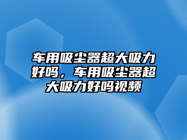 車用吸塵器超大吸力好嗎，車用吸塵器超大吸力好嗎視頻