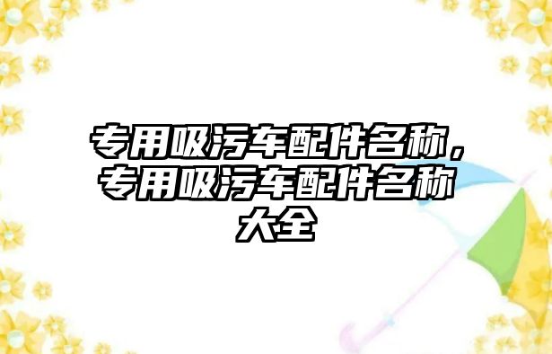 專用吸污車配件名稱，專用吸污車配件名稱大全