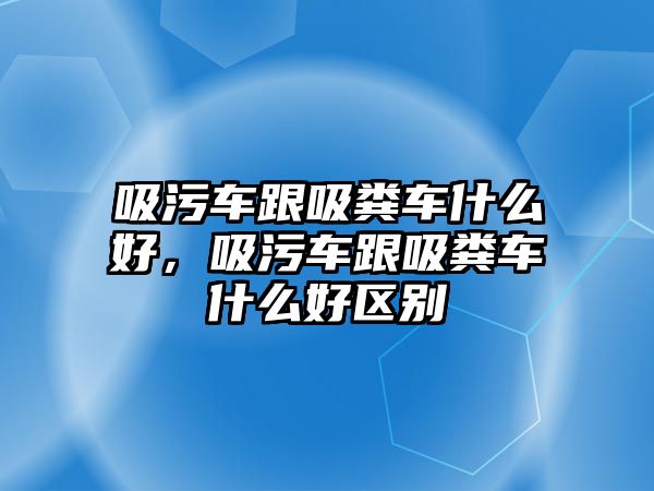 吸污車跟吸糞車什么好，吸污車跟吸糞車什么好區(qū)別