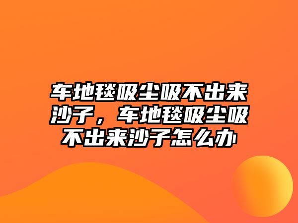 車地毯吸塵吸不出來沙子，車地毯吸塵吸不出來沙子怎么辦