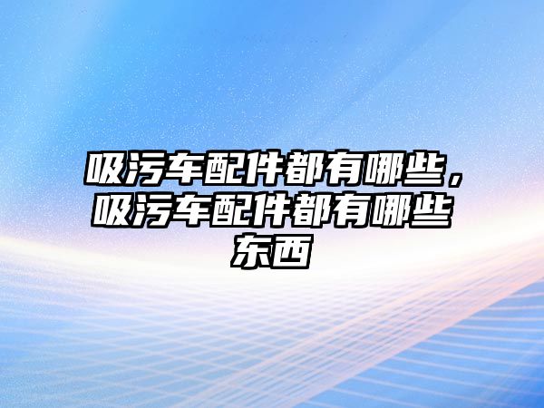 吸污車配件都有哪些，吸污車配件都有哪些東西