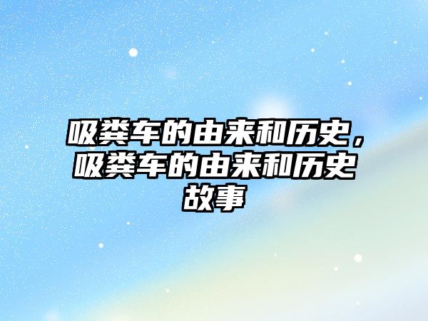 吸糞車的由來(lái)和歷史，吸糞車的由來(lái)和歷史故事