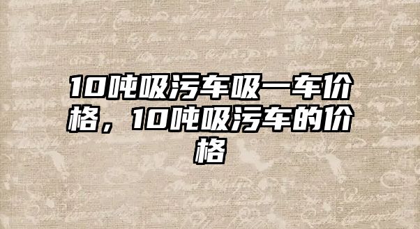 10噸吸污車吸一車價(jià)格，10噸吸污車的價(jià)格