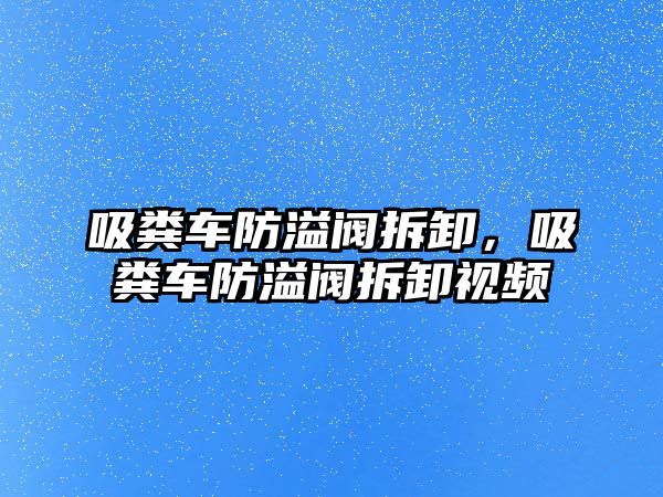 吸糞車防溢閥拆卸，吸糞車防溢閥拆卸視頻