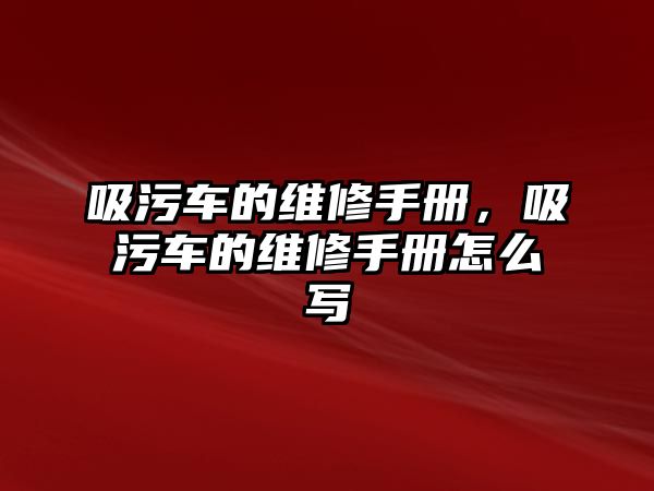 吸污車的維修手冊，吸污車的維修手冊怎么寫