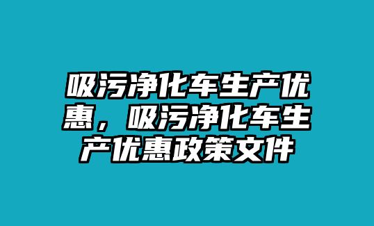 吸污凈化車生產(chǎn)優(yōu)惠，吸污凈化車生產(chǎn)優(yōu)惠政策文件