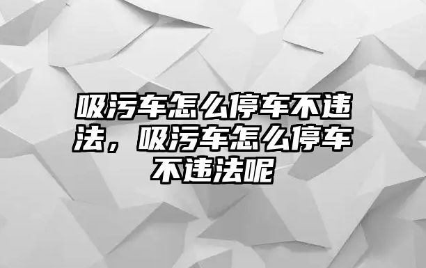 吸污車怎么停車不違法，吸污車怎么停車不違法呢