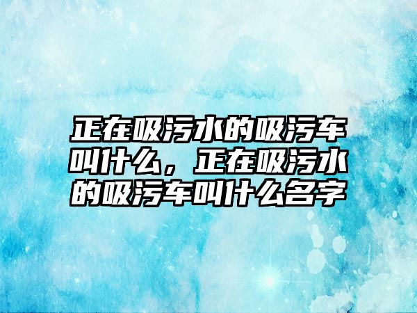 正在吸污水的吸污車叫什么，正在吸污水的吸污車叫什么名字