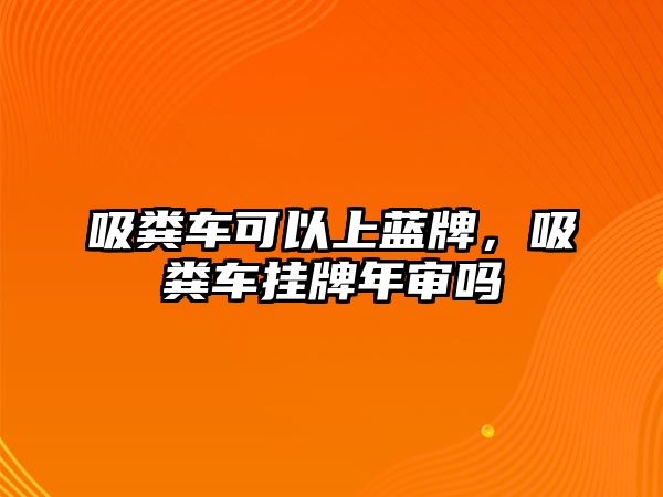 吸糞車可以上藍(lán)牌，吸糞車掛牌年審嗎