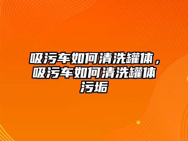 吸污車如何清洗罐體，吸污車如何清洗罐體污垢