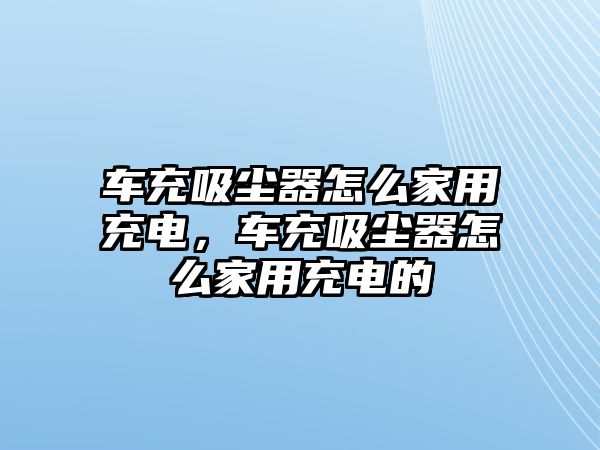 車充吸塵器怎么家用充電，車充吸塵器怎么家用充電的