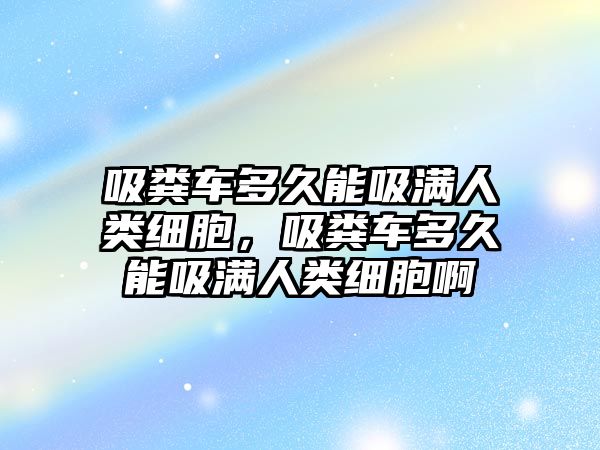 吸糞車多久能吸滿人類細胞，吸糞車多久能吸滿人類細胞啊