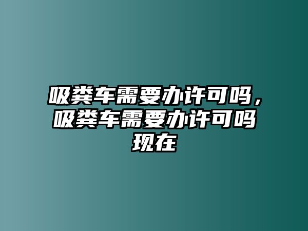 吸糞車(chē)需要辦許可嗎，吸糞車(chē)需要辦許可嗎現(xiàn)在