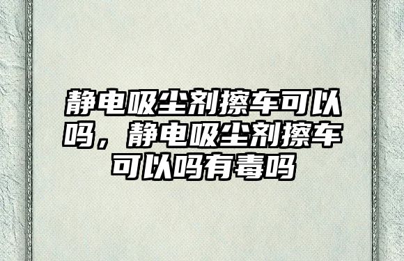 靜電吸塵劑擦車可以嗎，靜電吸塵劑擦車可以嗎有毒嗎