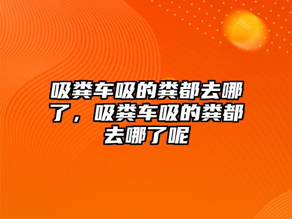 吸糞車吸的糞都去哪了，吸糞車吸的糞都去哪了呢