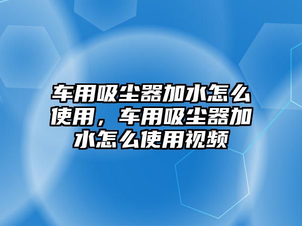 車用吸塵器加水怎么使用，車用吸塵器加水怎么使用視頻