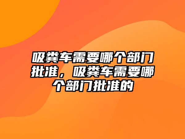 吸糞車需要哪個部門批準，吸糞車需要哪個部門批準的