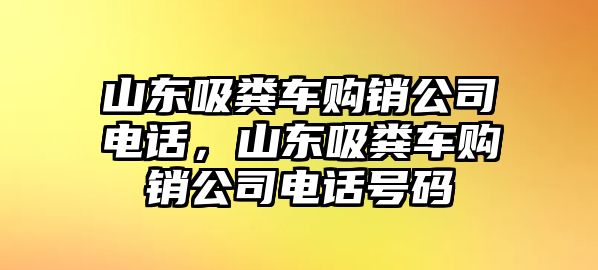 山東吸糞車購銷公司電話，山東吸糞車購銷公司電話號碼