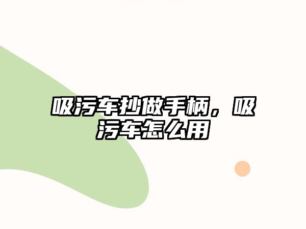 吸污車抄做手柄，吸污車怎么用