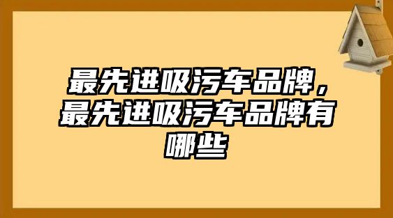 最先進(jìn)吸污車品牌，最先進(jìn)吸污車品牌有哪些