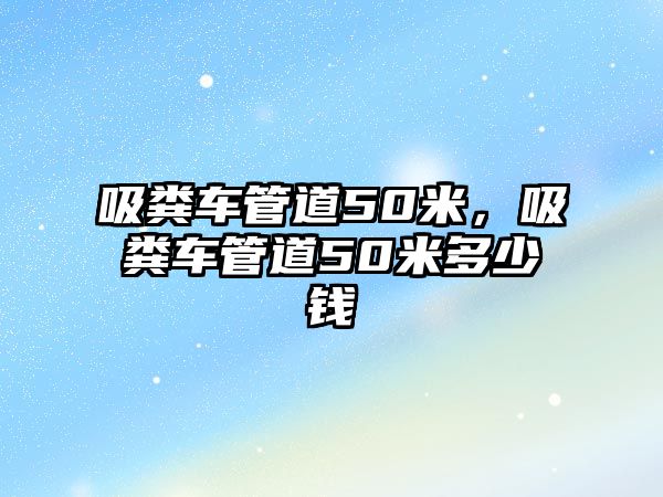 吸糞車管道50米，吸糞車管道50米多少錢