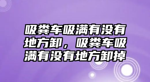 吸糞車(chē)吸滿有沒(méi)有地方卸，吸糞車(chē)吸滿有沒(méi)有地方卸掉