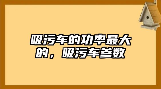 吸污車的功率最大的，吸污車參數(shù)