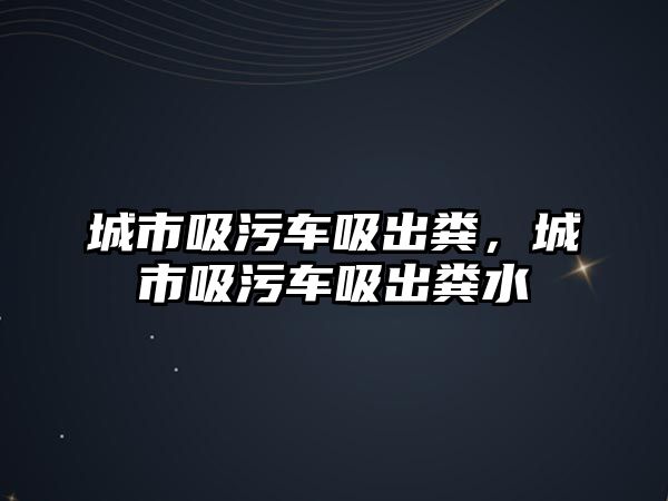 城市吸污車吸出糞，城市吸污車吸出糞水