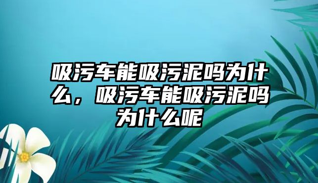 吸污車能吸污泥嗎為什么，吸污車能吸污泥嗎為什么呢