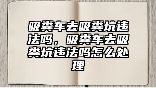 吸糞車去吸糞坑違法嗎，吸糞車去吸糞坑違法嗎怎么處理