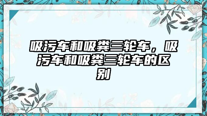 吸污車和吸糞三輪車，吸污車和吸糞三輪車的區(qū)別