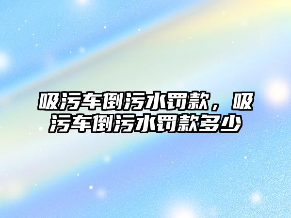 吸污車倒污水罰款，吸污車倒污水罰款多少