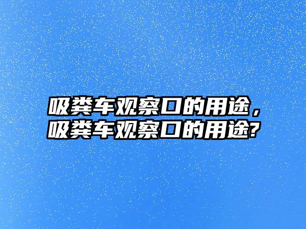 吸糞車觀察口的用途，吸糞車觀察口的用途?