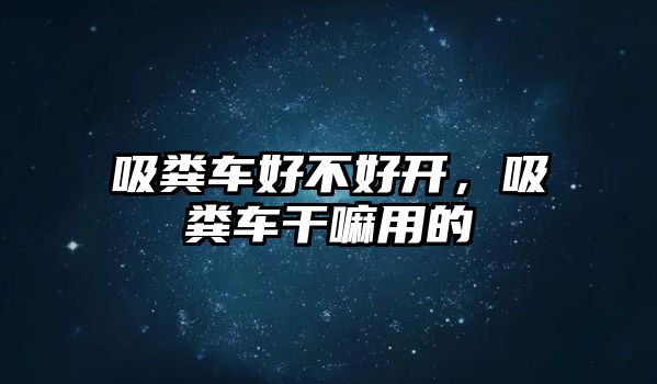 吸糞車好不好開，吸糞車干嘛用的