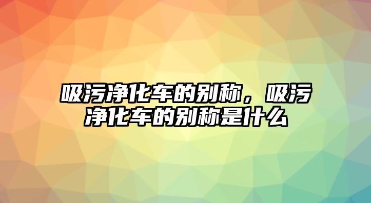 吸污凈化車(chē)的別稱(chēng)，吸污凈化車(chē)的別稱(chēng)是什么