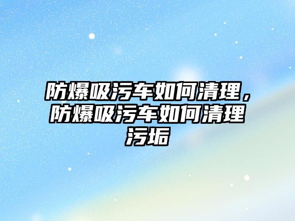 防爆吸污車如何清理，防爆吸污車如何清理污垢