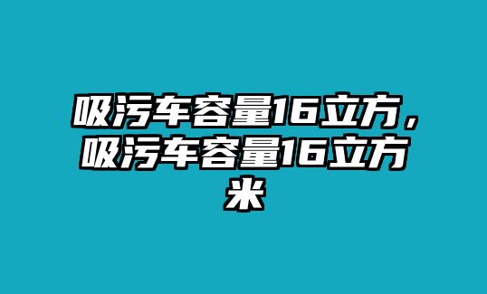 吸污車容量16立方，吸污車容量16立方米