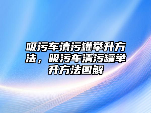 吸污車清污罐舉升方法，吸污車清污罐舉升方法圖解