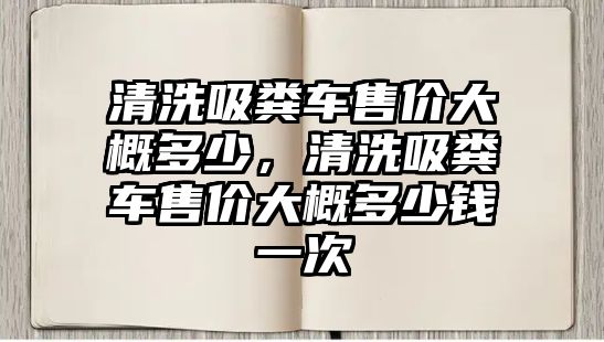 清洗吸糞車售價(jià)大概多少，清洗吸糞車售價(jià)大概多少錢一次