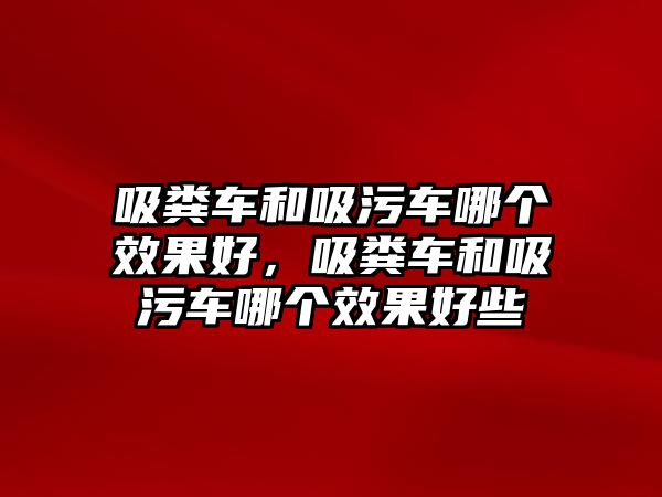 吸糞車和吸污車哪個效果好，吸糞車和吸污車哪個效果好些