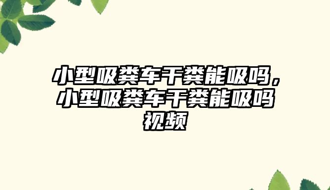 小型吸糞車干糞能吸嗎，小型吸糞車干糞能吸嗎視頻