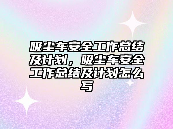 吸塵車安全工作總結(jié)及計(jì)劃，吸塵車安全工作總結(jié)及計(jì)劃怎么寫