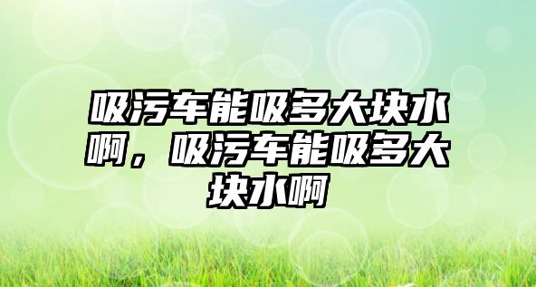 吸污車能吸多大塊水啊，吸污車能吸多大塊水啊