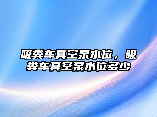 吸糞車真空泵水位，吸糞車真空泵水位多少